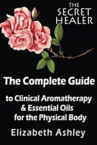 The Complete Guide to Clinical Aromatherapy and the Essential Oils of the Physical Body: Essential Oils for Beginners (Paperback)