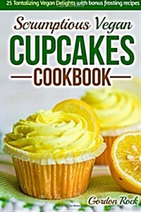 Scrumptious Vegan Cupcakes Cookbook: 25 Tantalizing Vegan Delights with Bonus Frosting Recipes (Paperback)