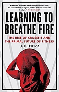 Learning to Breathe Fire: The Rise of Crossfit and the Primal Future of Fitness (Paperback)