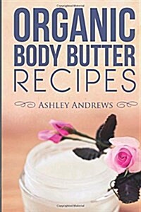 Organic Body Butter Recipes: Easy Homemade Recipes That Will Nourish Your Skin (Paperback)