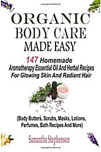 Organic Body Care Made Easy: 147 Homemade Aromatherapy Essential Oil and Herbal Recipes for Glowing Skin and Radiant Hair (Body Butters, Body Scrub (Paperback)