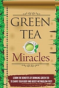 Green Tea Miracles - Learn the Benefits of Drinking Green Tea to Shape Your Body and Boost Metabolism Fast! (Paperback)