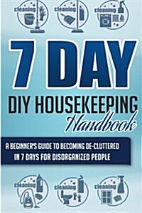 7 Day DIY Housekeeping Handbook - A Beginners Guide to Becoming de-Cluttered in 7 Days for Disorganized People (Paperback)