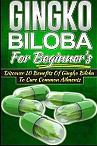 Gingko Biloba for Beginners - Discover 10 Benefits of Gingko Biloba to Cure Common Ailments (Paperback)