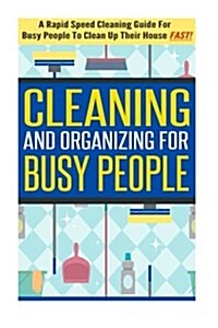 Cleaning and Organizing for Busy People - A Rapid Speed Cleaning Guide for Busy People to Clean Up Their House Fast! (Paperback)