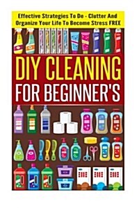 DIY Cleaning for Beginners - Effective Strategies to de-Clutter and Organize Your Life to Become Stress Free (Paperback)