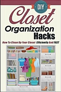 DIY Closet Organization Hacks - How to Clean Up Your Closet Efficiently and Fast (Paperback)