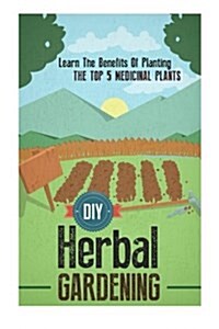 DIY Herbal Gardening - Learn the Benefits of Planting the Top 5 Medicinal Plants (Paperback)