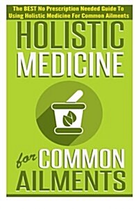 Holistic Medicine for Common Ailments - The Best No Prescription Needed Guide to Using Holistic Medicine for Common Ailments (Paperback)