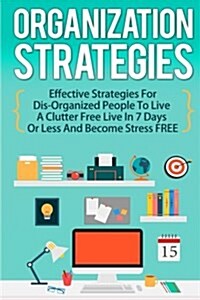 Organization Strategies - Effective Strategies for Disorganized People to Live a Clutter-Free Life in 7 Days or Less and Become Stress Free (Paperback)