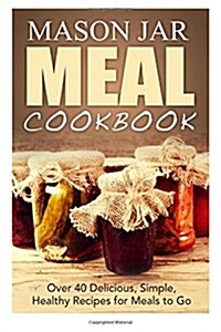 Mason Jar Meal Cookbook: Over 40 Delicious, Simple, Healthy Recipes for Meals to Go (Paperback)