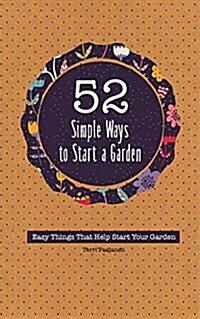 52 Simple Ways to Start a Garden: How to Be Sustainable, Save Money, and Eat Homegrown Food (Paperback)