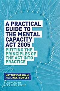 A Practical Guide to the Mental Capacity Act 2005 : Putting the Principles of the Act into Practice (Paperback)