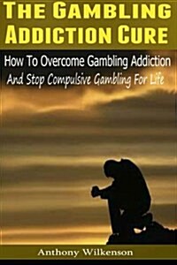 The Gambling Addiction Cure: How to Overcome Gambling Addiction and Stop Compulsive Gambling for Life (Paperback)