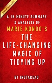 A 15-Minute Summary & Analysis of Marie Kondos the Life-Changing Magic of Tidying Up: The Japanese Art of Decluttering and Organizing (Paperback)