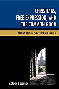 Christians, Free Expression, and the Common Good: Getting Beyond the Censorship Impulse (Hardcover)