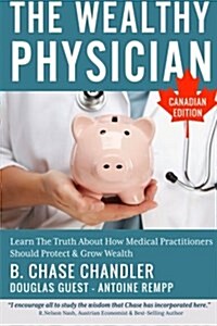 The Wealthy Physician - Canadian Edition: Learn the Truth about How Medical Practitioners Should Protect & Grow Wealth (Paperback)