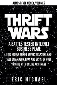 Thrift Wars: A Battle-Tested Internet Business Plan: Find Hidden Thrift Stores Treasure and Sell on Amazon, Ebay and Etsy for Huge (Paperback)