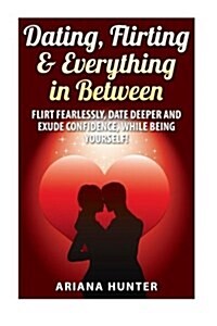 Dating, Flirting, & Everything in Between: Flirt Fearlessly, Date Deeper and Exude Confidence, While Being Yourself! (Paperback)