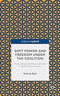 Soft Power and Freedom Under the Coalition : State-Corporate Power and the Threat to Democracy (Hardcover)