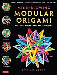 Mind-Blowing Modular Origami: The Art of Polyhedral Paper Folding: Use Origami Math to Fold Complex, Innovative Geometric Origami Models (Paperback)