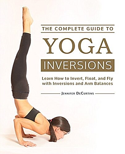 The Complete Guide to Yoga Inversions: Learn How to Invert, Float, and Fly with Inversions and Arm Balances (Paperback)