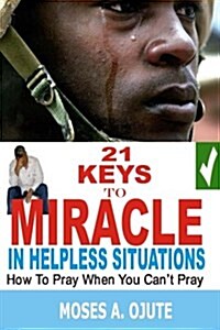 21 Keys to Miracle in Helpless Situations: How to Pray When You Cant Pray (Paperback)