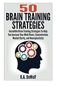 Brain Training Strategies: 50 Mind Power Strategies: Incredible Brain Training Strategies To Help You Increate Your Mind Power, Concentration, Me (Paperback)