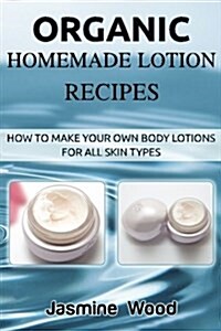 Organic Homemade Lotion Recipes: How to Make Your Own Body Lotions for All Skin Types (Paperback)