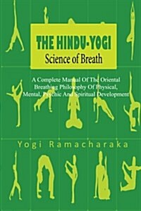 The Hindu-Yogi Science of Breath: A Complete Manual of the Oriental Breathing Philosophy of Physical, Mental, Psychic and Spiritual Development (Paperback)
