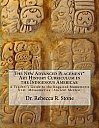 The New Advanced Placement* Art History Curriculum in the Indigenous Americas: A Teachers Guide to the Required Monuments from Mesoamerica (Ancient M (Paperback)