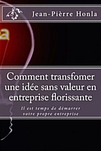 Comment transfomer une id? sans valeur en entreprise florissante: Il est temps de d?arrer votre propre entreprise (Paperback)