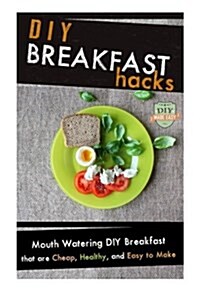 DIY Breakfast Hacks: Mouth Watering DIY Breakfast That Are Cheap, Healthy, and Easy to Make (Paperback)