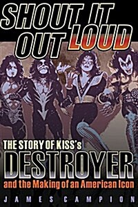 Shout It Out Loud: The Story of Kisss Destroyer and the Making of an American Icon (Paperback)