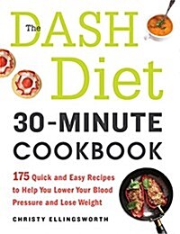 The Dash Diet 30-Minute Cookbook: 175 Quick and Easy Recipes to Help You Lower Your Blood Pressure and Lose Weight (Paperback)