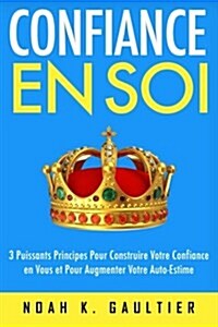 Confiance En Soi: 3 Puissants Principes Pour Construire Votre Confiance En Vous Et Pour Augmenter Votre Estime de Soi (Paperback)