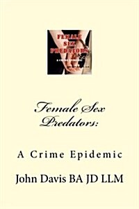 Female Sex Predators: A Crime Epidemic (Paperback)
