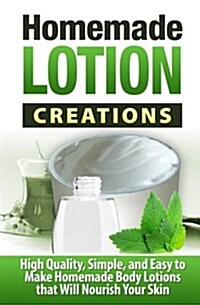 Homemade Lotion Creations: High Quality, Simple, and Easy to Make Homemade Lotions That Will Nourish Your Skin (Paperback)