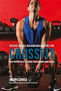 The Best Muscle Building Meal Recipes for Crossfit: High Protein Meals to Make You Stronger and Faster (Paperback)