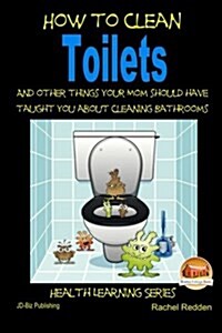 How to Clean Toilets - and Other Things Your Mom Should Have Taught You About Cleaning Bathrooms (Paperback)