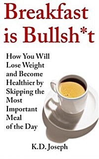 Breakfast Is Bullsh*t: How You Will Lose Weight and Become Healthier by Skipping the Most Important Meal of the Day (Paperback)