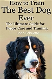 How to Train the Best Dog Ever: The Ultimate Guide for Puppy Care and Training (Paperback)