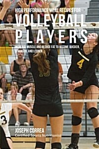 High Performance Meal Recipes for Volleyball Players: Increase Muscle and Reduce Fat to Become Quicker, Stronger, and Leaner (Paperback)
