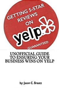 Getting 5 Star Reviews on Yelp, Guaranteed: Unofficial Guide to Ensuring Your Business Wins on Yelp (Paperback)