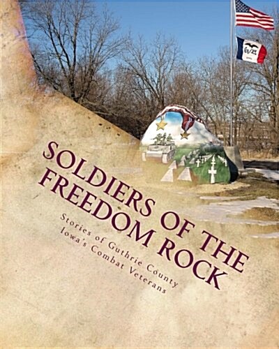 Soldiers of the Freedom Rock: Stories of Guthrie County Iowas Combat Veterans (Paperback)
