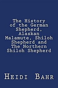 The History of the German Shepherd, Alaskan Malamute, Shiloh Shepherd and the Northern Shiloh Shepherd (Paperback, Large Print)