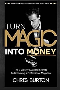 Turn Magic Into Money: The 7 Closely Guarded Secrets to Becoming a Professional Magician (Paperback)