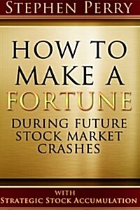 How to Make a Fortune During Future Stock Market Crashes with Strategic Stock Accumulation: Learning a New Investment Strategy to Buy Stocks and Bonds (Paperback)
