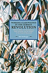 Working-Class Politics in the German Revolution: Richard M?ler, the Revolutionary Shop Stewards and the Origins of the Council Movement (Paperback)