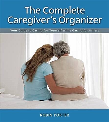 The Complete Caregivers Organizer: Your Guide to Caring for Yourself While Caring for Others (Spiral)